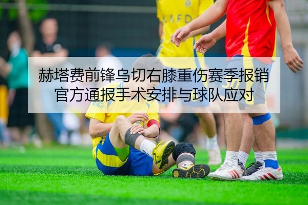 赫塔费前锋乌切右膝重伤赛季报销 官方通报手术安排与球队应对
